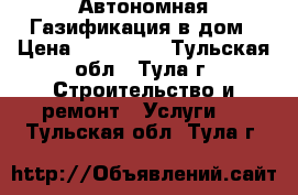 Автономная Газификация в дом › Цена ­ 109 000 - Тульская обл., Тула г. Строительство и ремонт » Услуги   . Тульская обл.,Тула г.